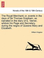 The Royal Merchant; Or, Events In The Days Of Sir Thomas Gresham, As Narrated In The Diary Of E. Verner, Whilom His Page And Secre