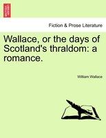Wallace, Or The Days Of Scotland's Thraldom: A Romance.