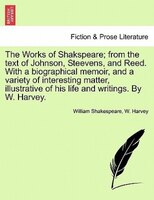 The Works of Shakspeare; from the text of Johnson, Steevens, and Reed. With a biographical memoir, and a variety of interesting ma
