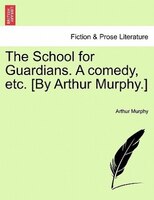 The School For Guardians. A Comedy, Etc. [by Arthur Murphy.]