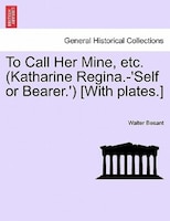 To Call Her Mine, Etc. (katharine Regina.-'self Or Bearer.') [with Plates.]