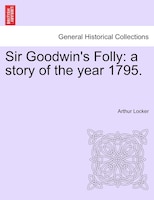Sir Goodwin's Folly: A Story Of The Year 1795.
