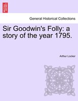 Sir Goodwin's Folly: A Story Of The Year 1795.