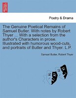 The Genuine Poetical Remains Of Samuel Butler. With Notes By Robert Thyer ... With A Selection From The Author's Characters In Pro