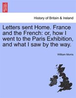 Letters Sent Home. France And The French: Or, How I Went To The Paris Exhibition, And What I Saw By The Way.