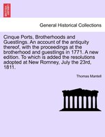 Cinque Ports, Brotherhoods And Guestlings. An Account Of The Antiquity Thereof, With The Proceedings At The Brotherhood And Guestl