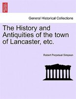 The History And Antiquities Of The Town Of Lancaster, Etc.