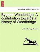 Bygone Woodbridge. A Contribution Towards A History Of Woodbridge.