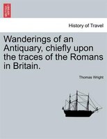 Wanderings Of An Antiquary, Chiefly Upon The Traces Of The Romans In Britain.