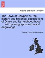 The Town Of Cowper; Or, The Literary And Historical Associations Of Olney And Its Neighbourhood ... With Photographs And Wood Engr