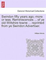 Swindon fifty years ago,-more or less. Reminiscences ... of ye old Wiltshire towne ... reprinted from ye Swindon Advertiser.