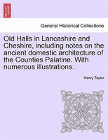 Old Halls In Lancashire And Cheshire, Including Notes On The Ancient Domestic Architecture Of The Counties Palatine. With Numerous