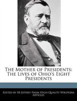 The Mother Of Presidents: The Lives Of Ohio's Eight Presidents