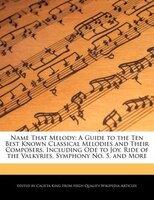 Name That Melody: A Guide To The Ten Best Known Classical Melodies And Their Composers, Including Ode To Joy, Ride Of