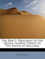 The King's Treatment Of The Queen: Shortly Stated To The People Of England
