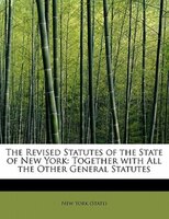 The Revised Statutes Of The State Of New York: Together With All The Other General Statutes