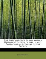 The Antiquities Of Arran: With A Historical Sketch Of The Island, Embracing An Account Of The Sudrey