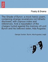 The Shade Of Byron: A Mock Heroic Poem, Containing Strange Revelations Not Hitherto Disclosed, With Copious Notes And R