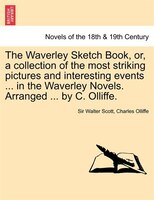 The Waverley Sketch Book, Or, a Collection of the Most Striking Pictures and Interesting Events ... in the Waverley Novels. Arrang