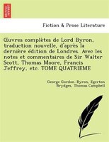 Uvres Completes de Lord Byron, Traduction Nouvelle, D'Apr S La Derni Re Dition de Londres. Avec Les Notes Et Commentaires de Sir W