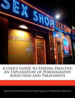 A User's Guide To Staying Healthy: An Explanation Of Pornography Addiction And Treatments