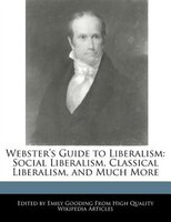 Webster's Guide To Liberalism: Social Liberalism, Classical Liberalism, And Much More