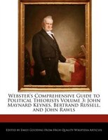Webster's Comprehensive Guide To Political Theorists Volume 3: John Maynard Keynes, Bertrand Russell, And John Rawls