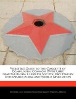 Webster's Guide To The Concepts Of Communism: Common Ownership, Egalitarianism, Classless Society, Proletarian Internationalism, A