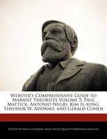 Webster's Comprehensive Guide To Marxist Theorists Volume 5: Paul Mattick, Antonio Negri, Kim Il-sung, Theodor W. Adorno, And Gera