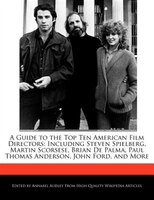 A Guide To The Top Ten American Film Directors: Including Steven Spielberg, Martin Scorsese, Brian De Palma, Paul Thomas Anderson,