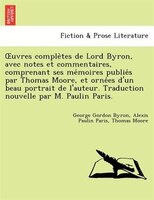 Ouvres Comple`tes De Lord Byron, Avec Notes Et Commentaires, Comprenant Ses Me?moires Publie?s Par Thomas Moore, Et Orne?es D'un B