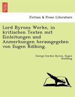 Lord Byrons Werke, In Kritischen Texten Mit Einleitungen Und Anmerkungen Herausgegeben Von Eugen Ko?lbing.