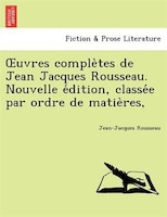 Ouvres comple`tes de Jean Jacques Rousseau. Nouvelle e?dition, classe?e par ordre de matie`res,