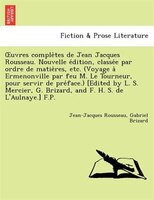 Ouvres Comple`tes De Jean Jacques Rousseau. Nouvelle E?dition, Classe?e Par Ordre De Matie`res, Etc. (voyage A` Ermenonville Par F