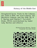 Unexplored Syria. Visits To The Libanus, The Tulu?l El Safa?, The Anti-libanus, The Northern Libanus, And The Ala?h. By R. F. Burt