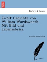 Zwo?lf Gedichte Von William Wordsworth. Mit Bild Und Lebensabriss.