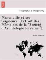 Manonville et ses Seigneurs. (Extrait des Me?moires de la "Socie?te? d'Arche?ologie lorraine.").