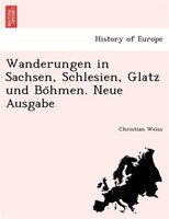 Wanderungen In Sachsen, Schlesien, Glatz Und Bo?hmen. Neue Ausgabe