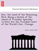 Ie?re, The Land Of The Humming Bird. Being A Sketch Of The Island Of Trinidad. Specially Written For The Trinidad Court Of The Wor