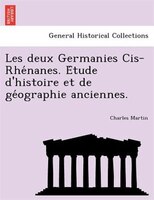 Les Deux Germanies Cis-rhe?nanes. E?tude D'histoire Et De Ge?ographie Anciennes.