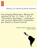 Los antiguos Mexicanos. [Being the sections of Div. II., Part. 1. B. of "Descriptive Sociology," relating to the Ancient Mexicans.