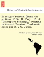 El antiguo Yucata?n. [Being the sections of Div. II., Part 1. B. of "Descriptive Sociology," relating to Ancient Yucatan.] Traducc