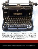 Writers Of The Beat Generation: The Unauthorized Biographies Of Allen Ginsberg, Jack Kerouac, And William S. Burroughs