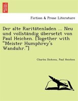 Der alte Rarita?tenladen ... Neu und vollsta?ndig u?bersetzt von Paul Heichen. [Together with "Meister Humphrey's Wanduhr."]