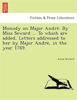 Monody On Major Andre`. By Miss Seward ... To Which Are Added, Letters Addressed To Her By Major Andre`, In The Year 1769.