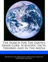 The Search For The Earth's Inner Core: Scientific Facts, Theories And In The Media