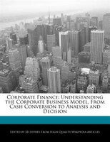 Corporate Finance: Understanding The Corporate Business Model, From Cash Conversion To Analysis And Decision