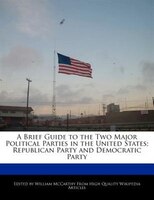 A Brief Guide To The Two Major Political Parties In The United States; Republican Party And Democratic Party