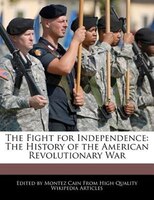 The Fight For Independence: The History Of The American Revolutionary War