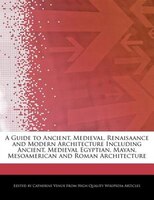 A Guide To Ancient, Medieval, Renaisaance And Modern Architecture Including Ancient, Medieval Egyptian, Mayan, Mesoamerican And Ro